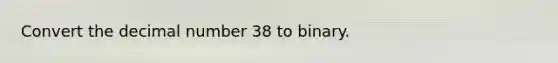 Convert the decimal number 38 to binary.