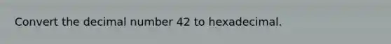 Convert the decimal number 42 to hexadecimal.