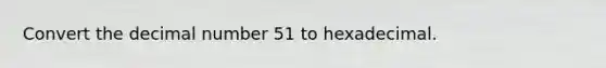 Convert the decimal number 51 to hexadecimal.