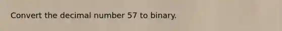 Convert the decimal number 57 to binary.