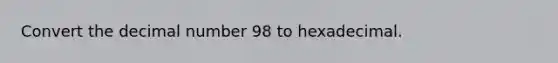 Convert the decimal number 98 to hexadecimal.