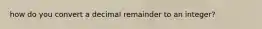how do you convert a decimal remainder to an integer?
