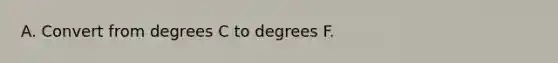 A. Convert from degrees C to degrees F.