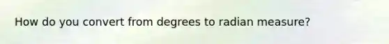 How do you convert from degrees to radian measure?