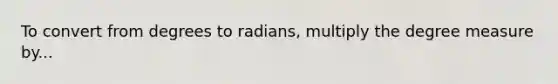 To convert from degrees to radians, multiply the degree measure by...