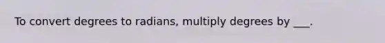 To convert <a href='https://www.questionai.com/knowledge/k1IYacCPoO-degrees-to-radians' class='anchor-knowledge'>degrees to radians</a>, multiply degrees by ___.