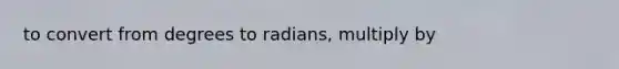 to convert from degrees to radians, multiply by