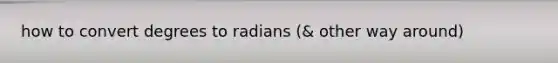 how to convert degrees to radians (& other way around)