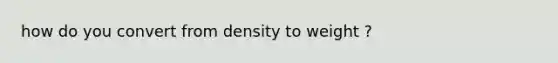 how do you convert from density to weight ?