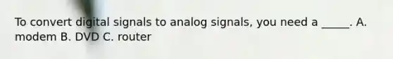 To convert digital signals to analog signals, you need a _____. A. modem B. DVD C. router