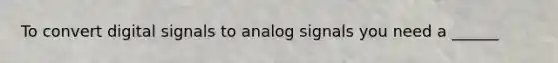 To convert digital signals to analog signals you need a ______