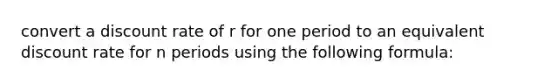 convert a discount rate of r for one period to an equivalent discount rate for n periods using the following formula: