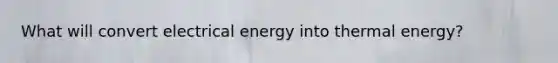 What will convert electrical energy into thermal energy?