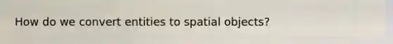 How do we convert entities to spatial objects?