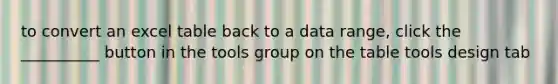 to convert an excel table back to a data range, click the __________ button in the tools group on the table tools design tab