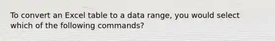 To convert an Excel table to a data range, you would select which of the following commands?