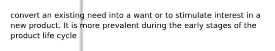 convert an existing need into a want or to stimulate interest in a new product. It is more prevalent during the early stages of the product life cycle