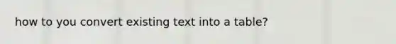 how to you convert existing text into a table?