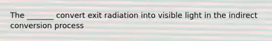 The _______ convert exit radiation into visible light in the indirect conversion process