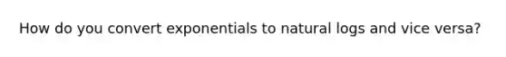 How do you convert exponentials to natural logs and vice versa?