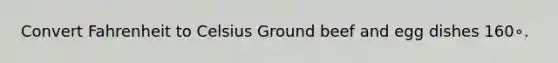 Convert Fahrenheit to Celsius Ground beef and egg dishes 160∘.