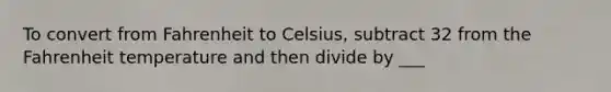 To convert from Fahrenheit to Celsius, subtract 32 from the Fahrenheit temperature and then divide by ___