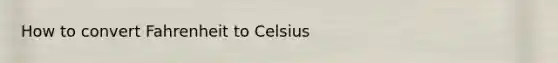 How to convert Fahrenheit to Celsius