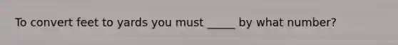 To convert feet to yards you must _____ by what number?