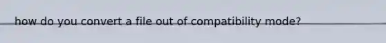 how do you convert a file out of compatibility mode?