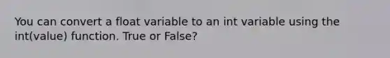 You can convert a float variable to an int variable using the int(value) function. True or False?