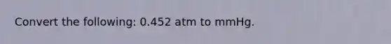 Convert the following: 0.452 atm to mmHg.