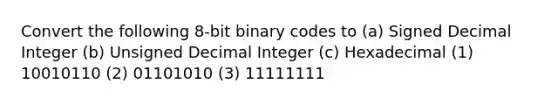 Convert the following 8-bit binary codes to (a) Signed Decimal Integer (b) Unsigned Decimal Integer (c) Hexadecimal (1) 10010110 (2) 01101010 (3) 11111111