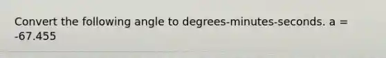 Convert the following angle to ​degrees-minutes-seconds. a = -67.455