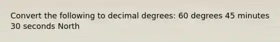 Convert the following to decimal degrees: 60 degrees 45 minutes 30 seconds North