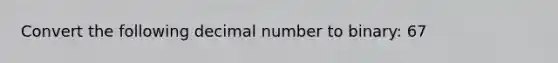 Convert the following decimal number to binary: 67