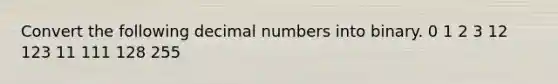 Convert the following decimal numbers into binary. 0 1 2 3 12 123 11 111 128 255