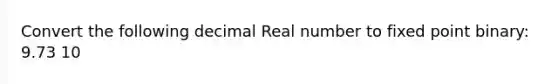 Convert the following decimal Real number to fixed point binary: 9.73 10