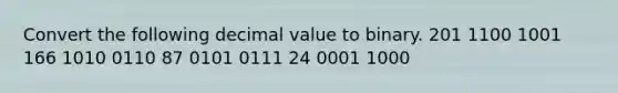 Convert the following decimal value to binary. 201 1100 1001 166 1010 0110 87 0101 0111 24 0001 1000