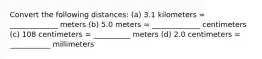 Convert the following distances: (a) 3.1 kilometers = _____________ meters (b) 5.0 meters = _____________ centimeters (c) 108 centimeters = __________ meters (d) 2.0 centimeters = ___________ millimeters