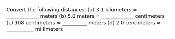 Convert the following distances: (a) 3.1 kilometers = _____________ meters (b) 5.0 meters = _____________ centimeters (c) 108 centimeters = __________ meters (d) 2.0 centimeters = ___________ millimeters