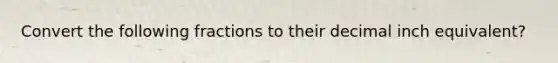 Convert the following fractions to their decimal inch equivalent?