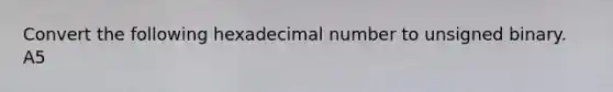 Convert the following hexadecimal number to unsigned binary. A5