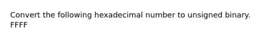 Convert the following hexadecimal number to unsigned binary. FFFF