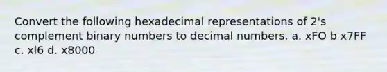 Convert the following hexadecimal representations of 2's complement binary numbers to decimal numbers. a. xFO b x7FF c. xl6 d. x8000