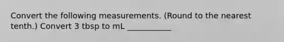 Convert the following measurements. (Round to the nearest tenth.) Convert 3 tbsp to mL ___________