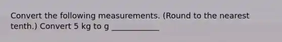 Convert the following measurements. (Round to the nearest tenth.) Convert 5 kg to g ____________