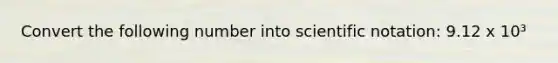 Convert the following number into scientific notation: 9.12 x 10³