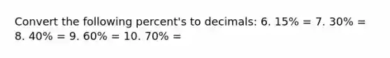 Convert the following percent's to decimals: 6. 15% = 7. 30% = 8. 40% = 9. 60% = 10. 70% =