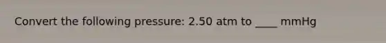 Convert the following pressure: 2.50 atm to ____ mmHg