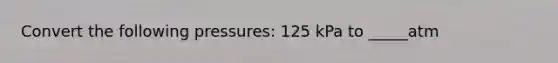 Convert the following pressures: 125 kPa to _____atm